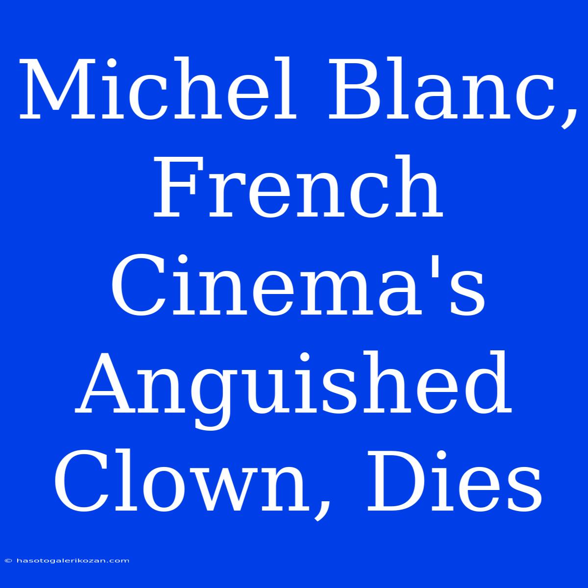 Michel Blanc, French Cinema's Anguished Clown, Dies