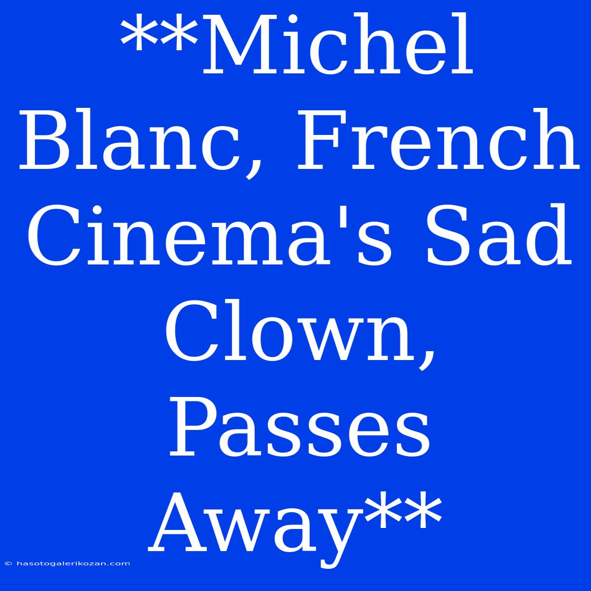 **Michel Blanc, French Cinema's Sad Clown, Passes Away**