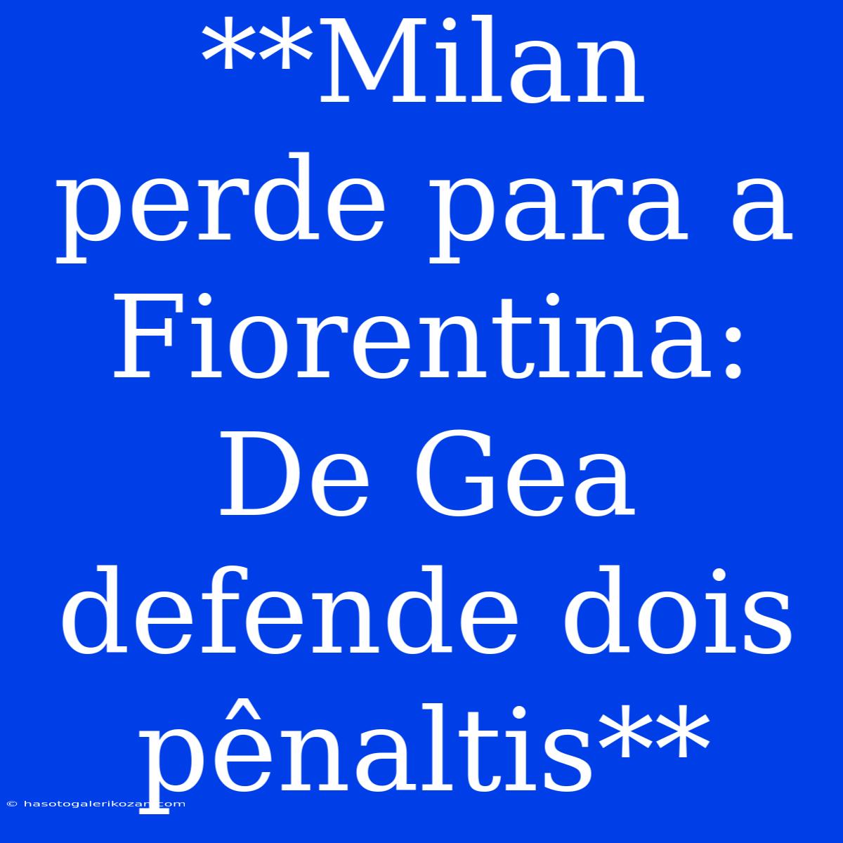 **Milan Perde Para A Fiorentina: De Gea Defende Dois Pênaltis**