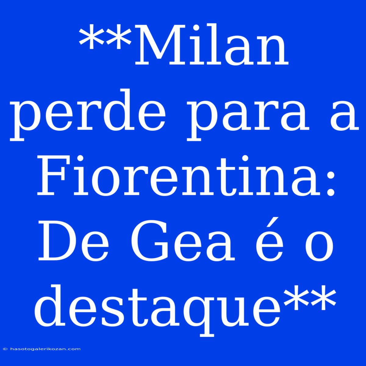 **Milan Perde Para A Fiorentina: De Gea É O Destaque**