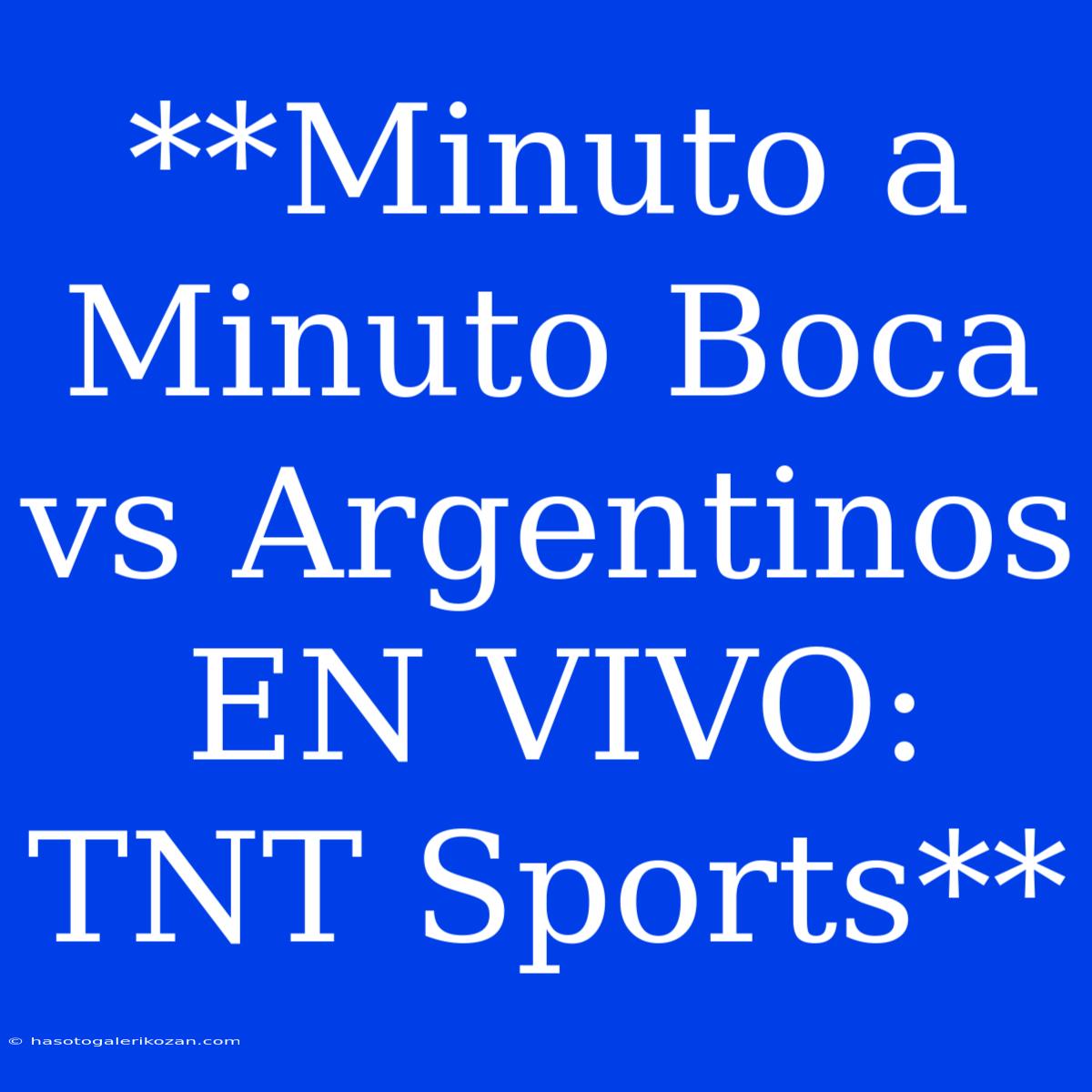 **Minuto A Minuto Boca Vs Argentinos EN VIVO: TNT Sports**