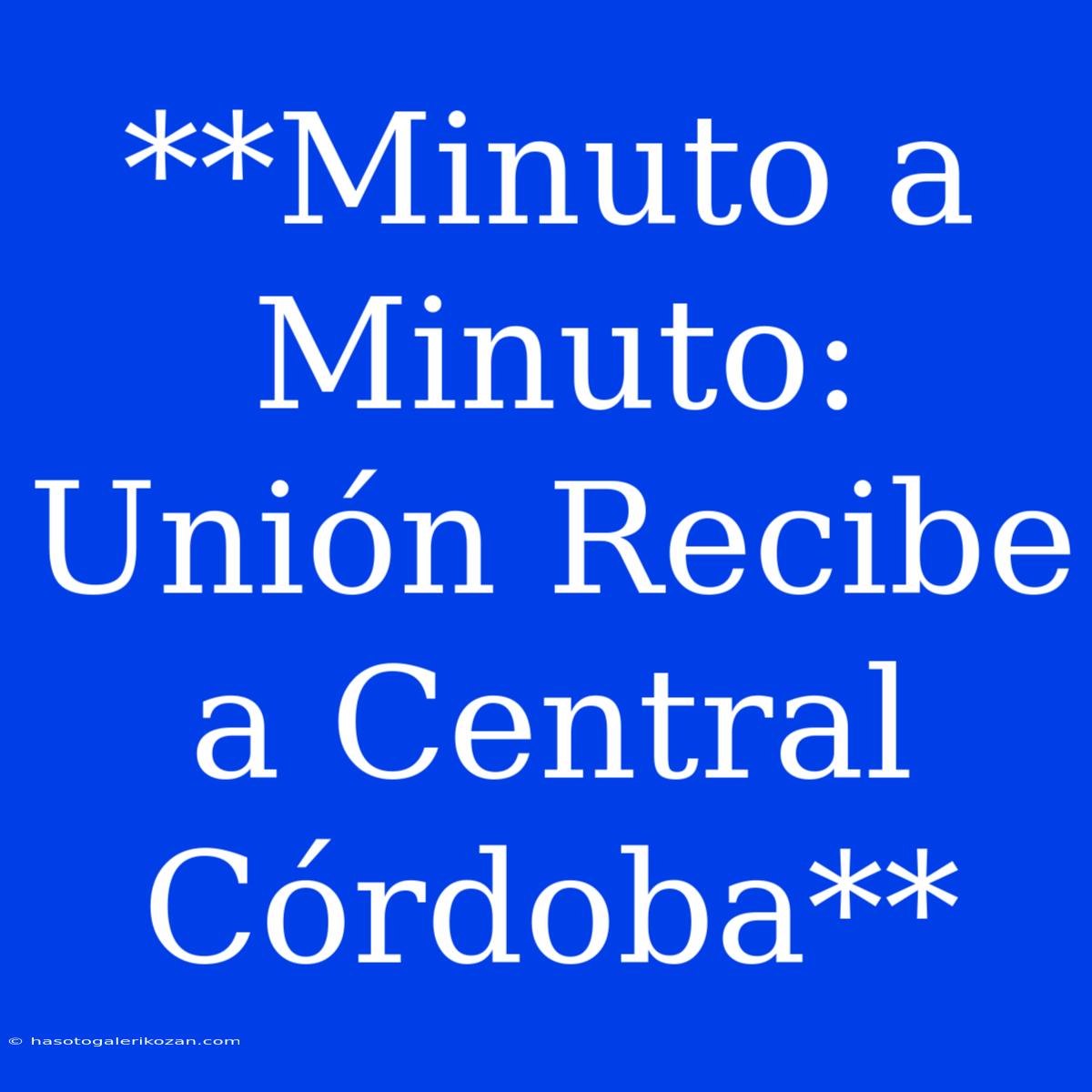 **Minuto A Minuto: Unión Recibe A Central Córdoba**