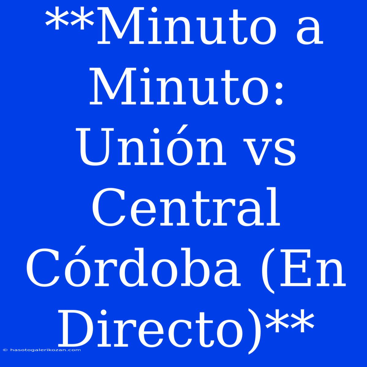 **Minuto A Minuto: Unión Vs Central Córdoba (En Directo)**