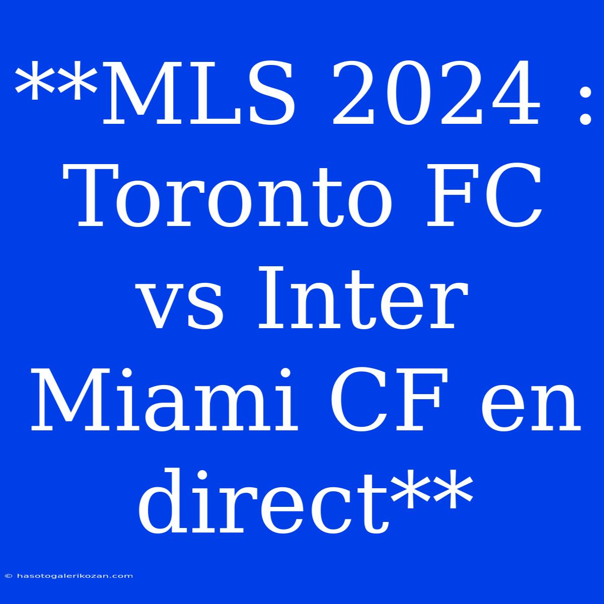 **MLS 2024 : Toronto FC Vs Inter Miami CF En Direct**