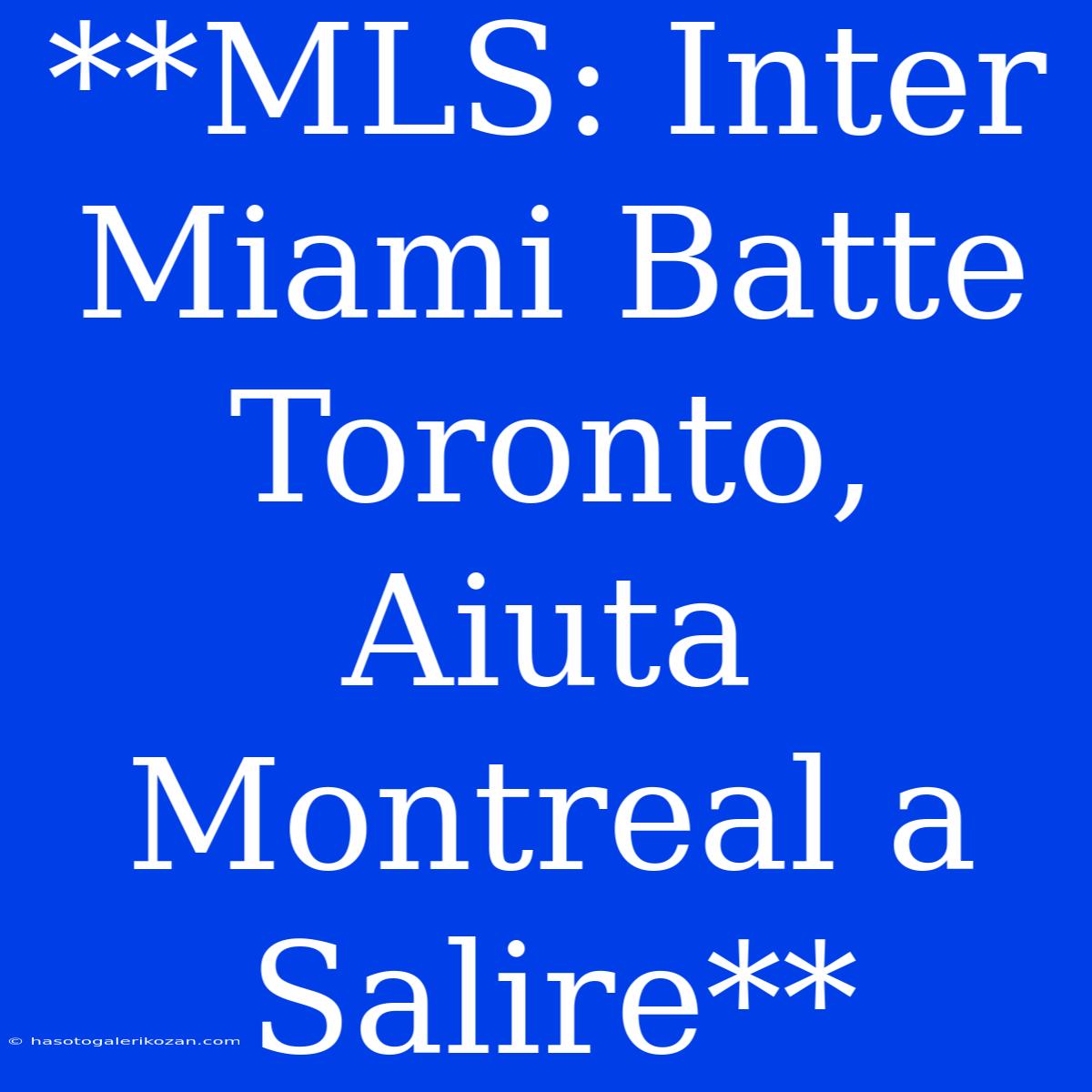 **MLS: Inter Miami Batte Toronto, Aiuta Montreal A Salire**