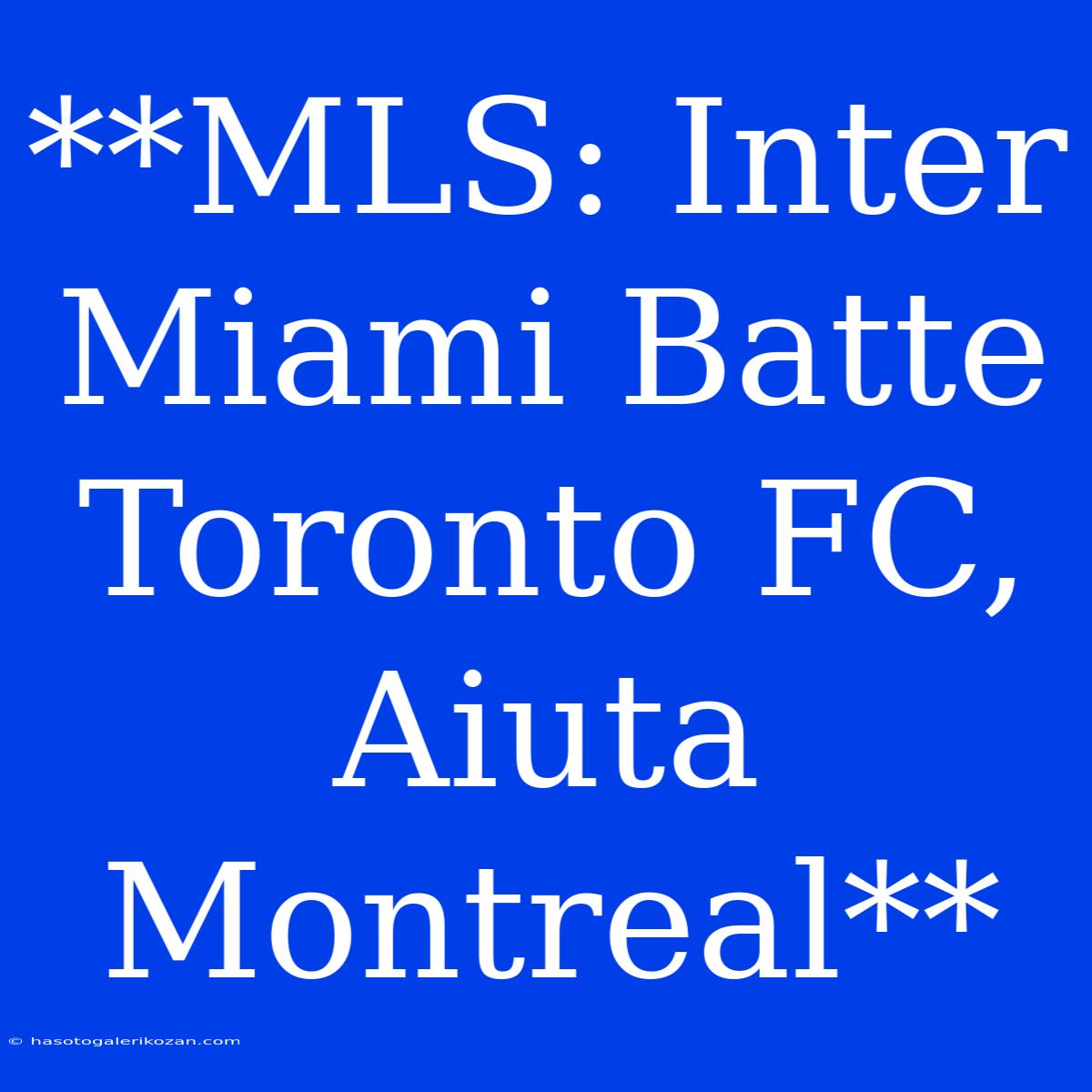 **MLS: Inter Miami Batte Toronto FC, Aiuta Montreal**