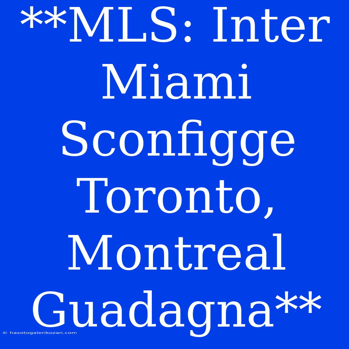 **MLS: Inter Miami Sconfigge Toronto, Montreal Guadagna**