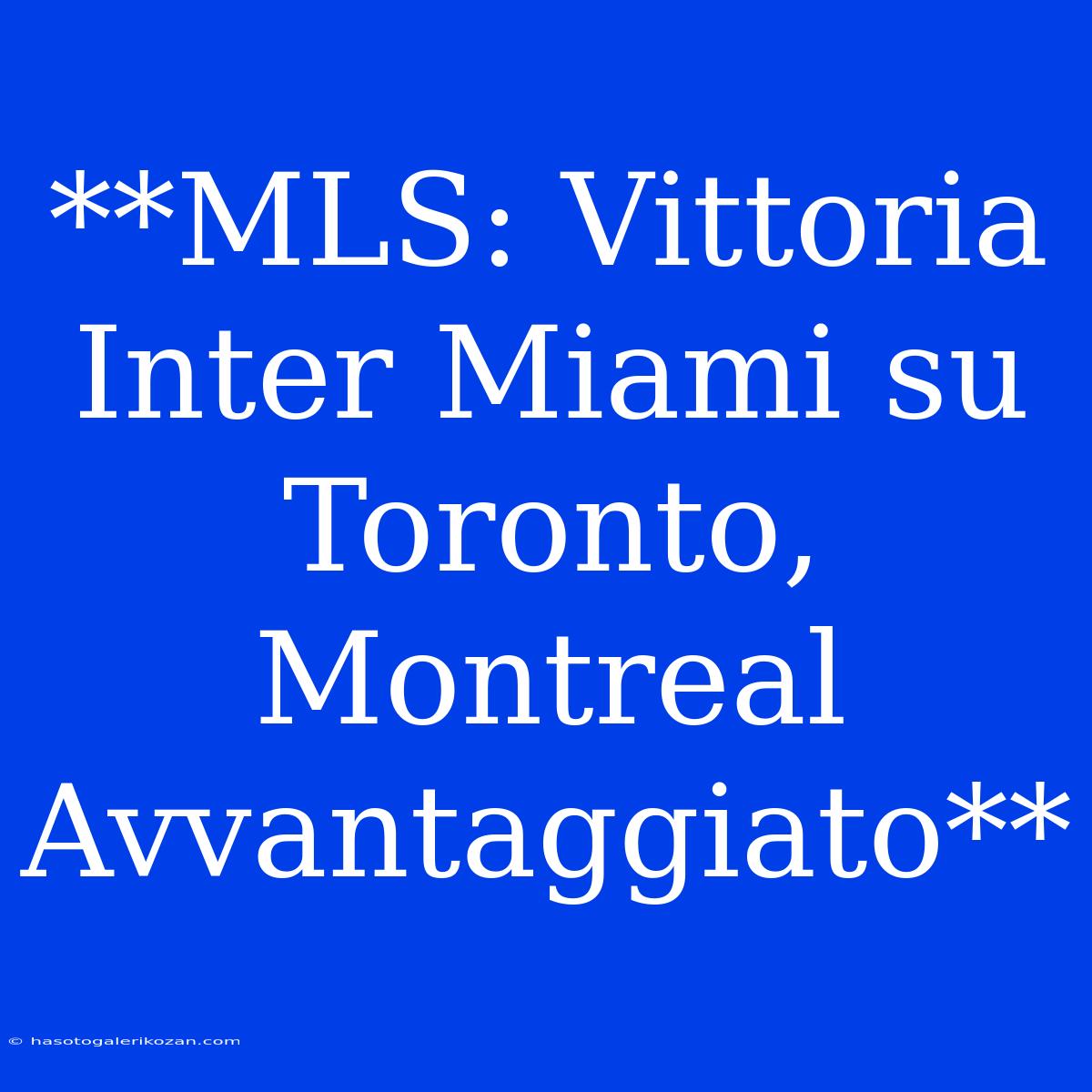 **MLS: Vittoria Inter Miami Su Toronto, Montreal Avvantaggiato**