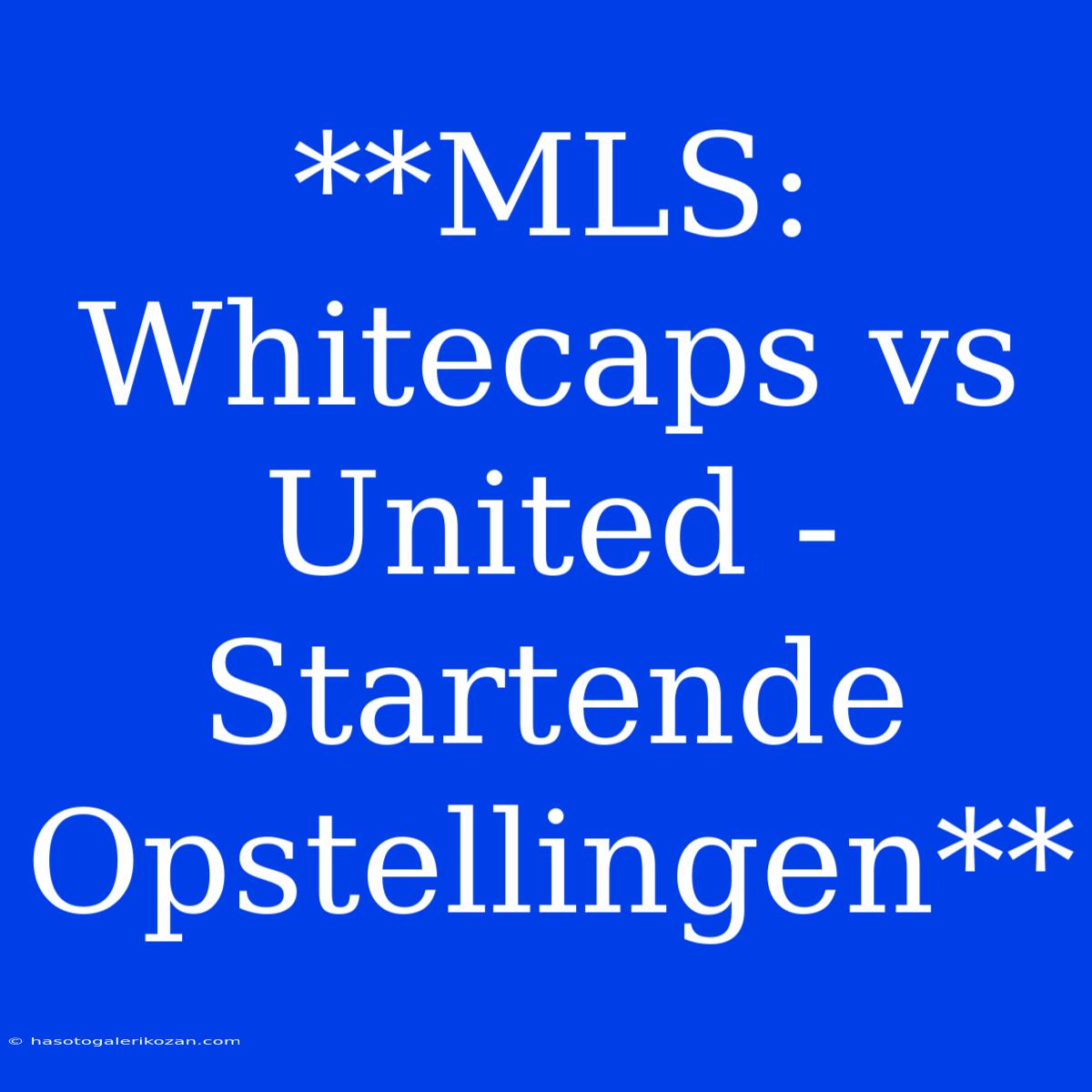 **MLS: Whitecaps Vs United - Startende Opstellingen**