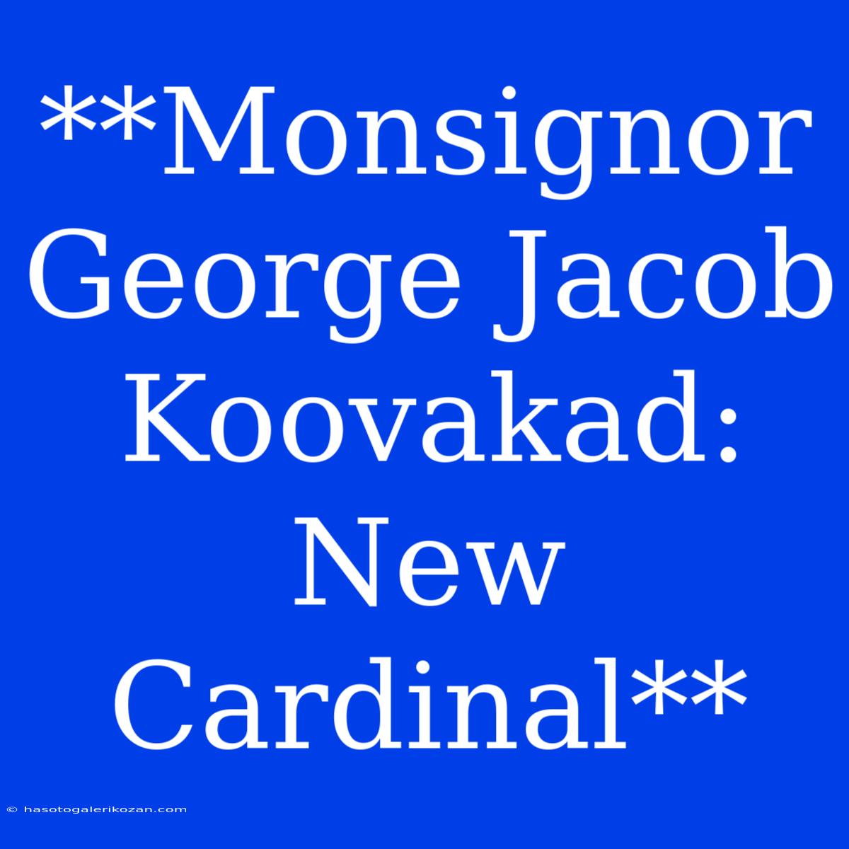 **Monsignor George Jacob Koovakad: New Cardinal**