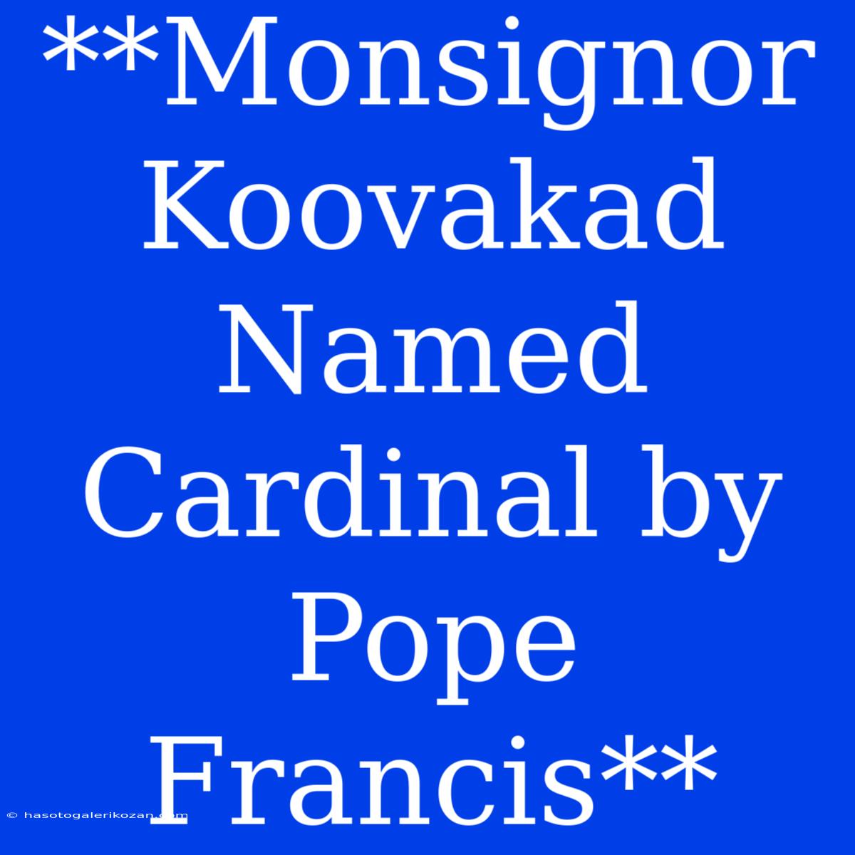 **Monsignor Koovakad Named Cardinal By Pope Francis**