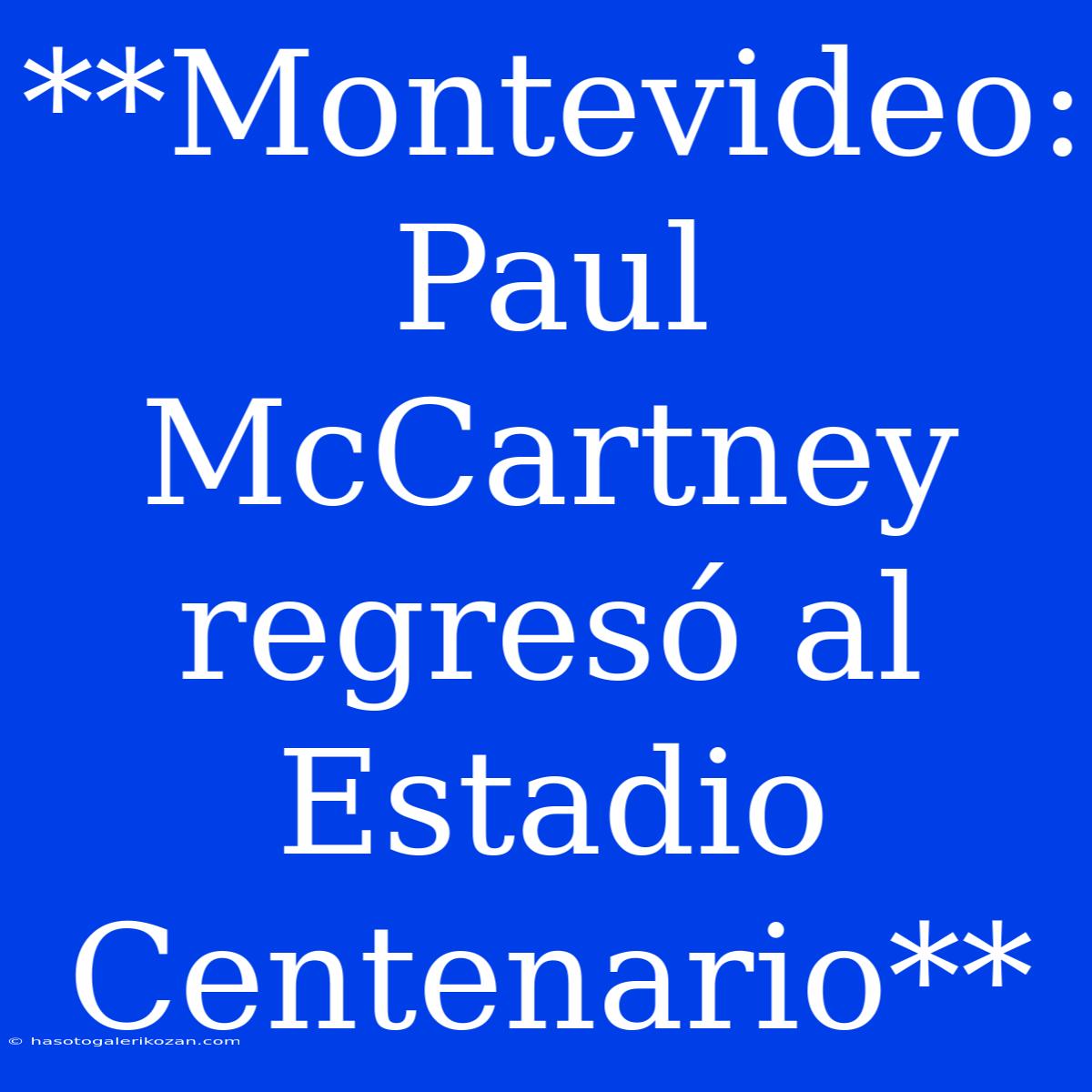 **Montevideo: Paul McCartney Regresó Al Estadio Centenario**