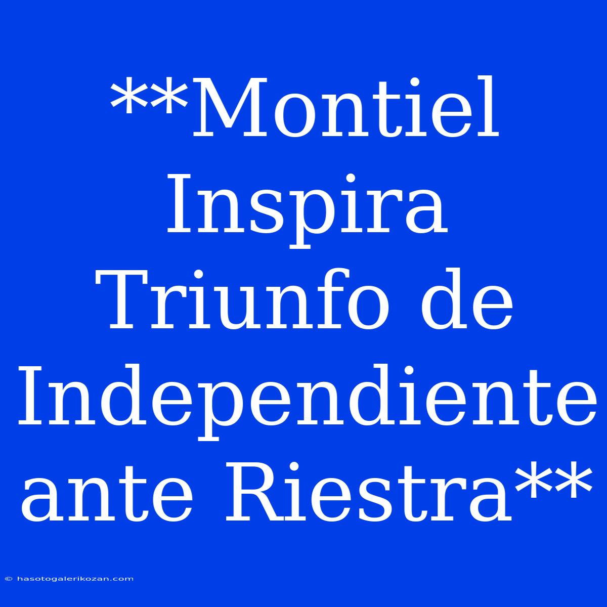 **Montiel Inspira Triunfo De Independiente Ante Riestra**