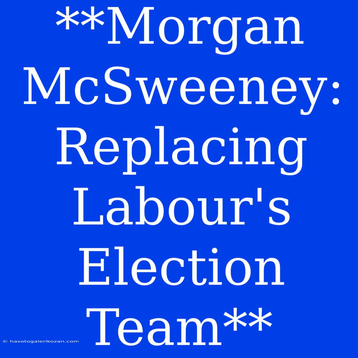 **Morgan McSweeney: Replacing Labour's Election Team**