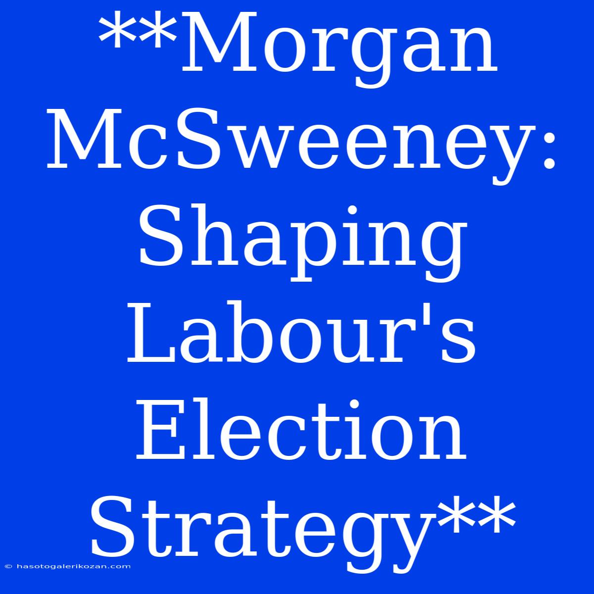 **Morgan McSweeney: Shaping Labour's Election Strategy**