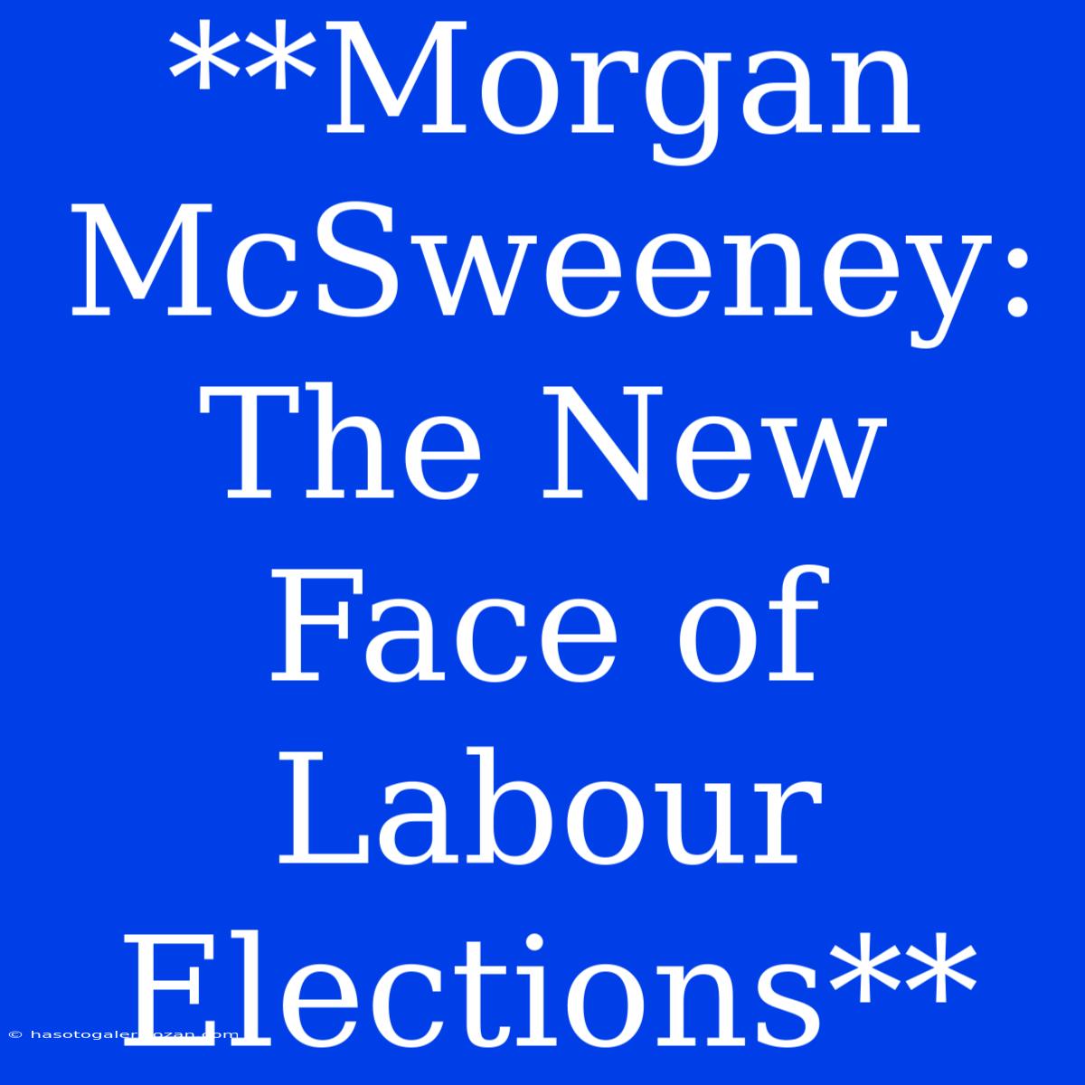 **Morgan McSweeney: The New Face Of Labour Elections**