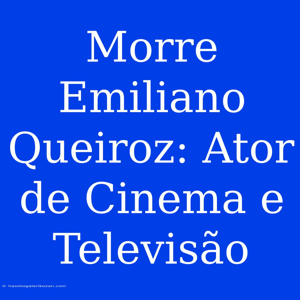 Morre Emiliano Queiroz: Ator De Cinema E Televisão 