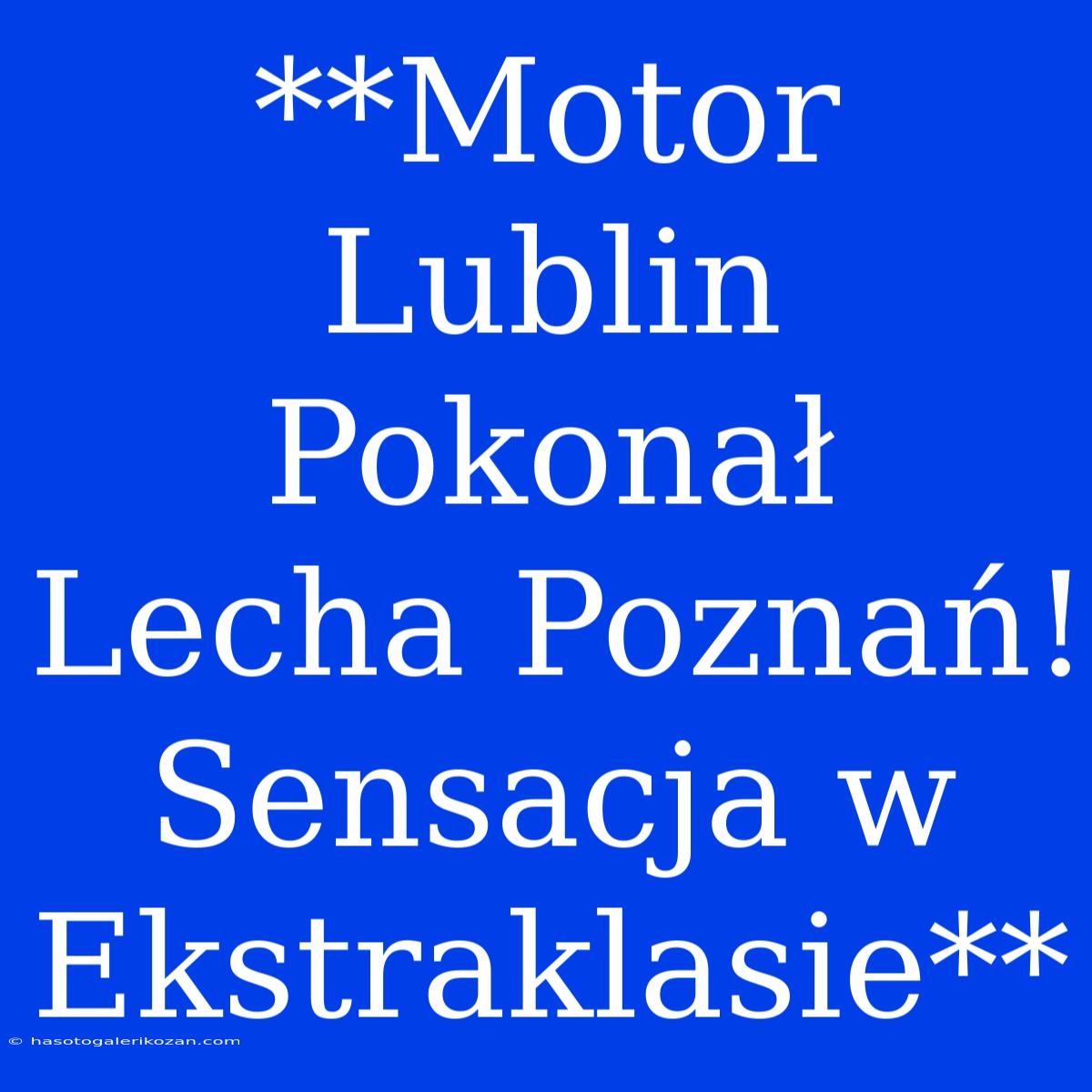 **Motor Lublin Pokonał Lecha Poznań! Sensacja W Ekstraklasie**