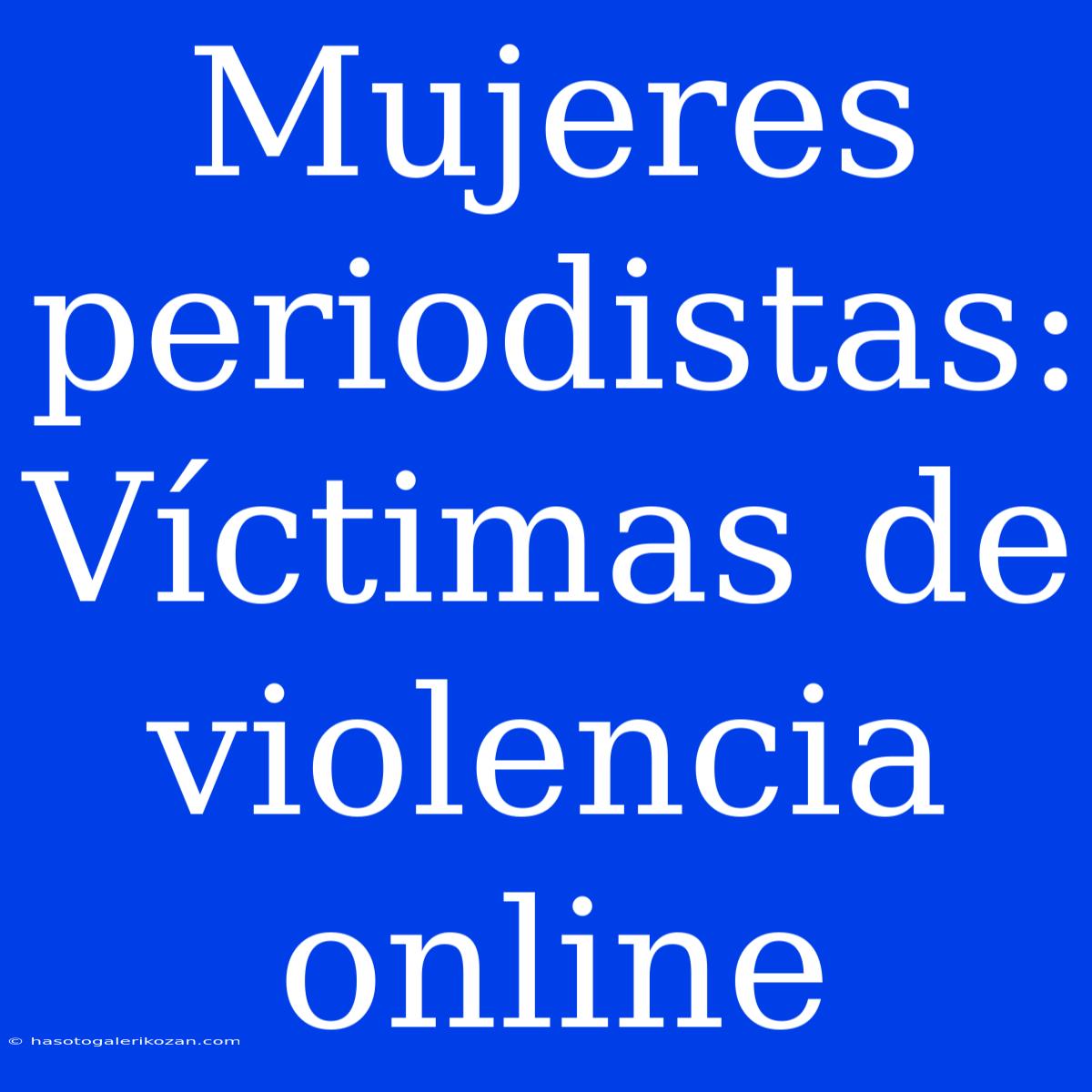 Mujeres Periodistas: Víctimas De Violencia Online