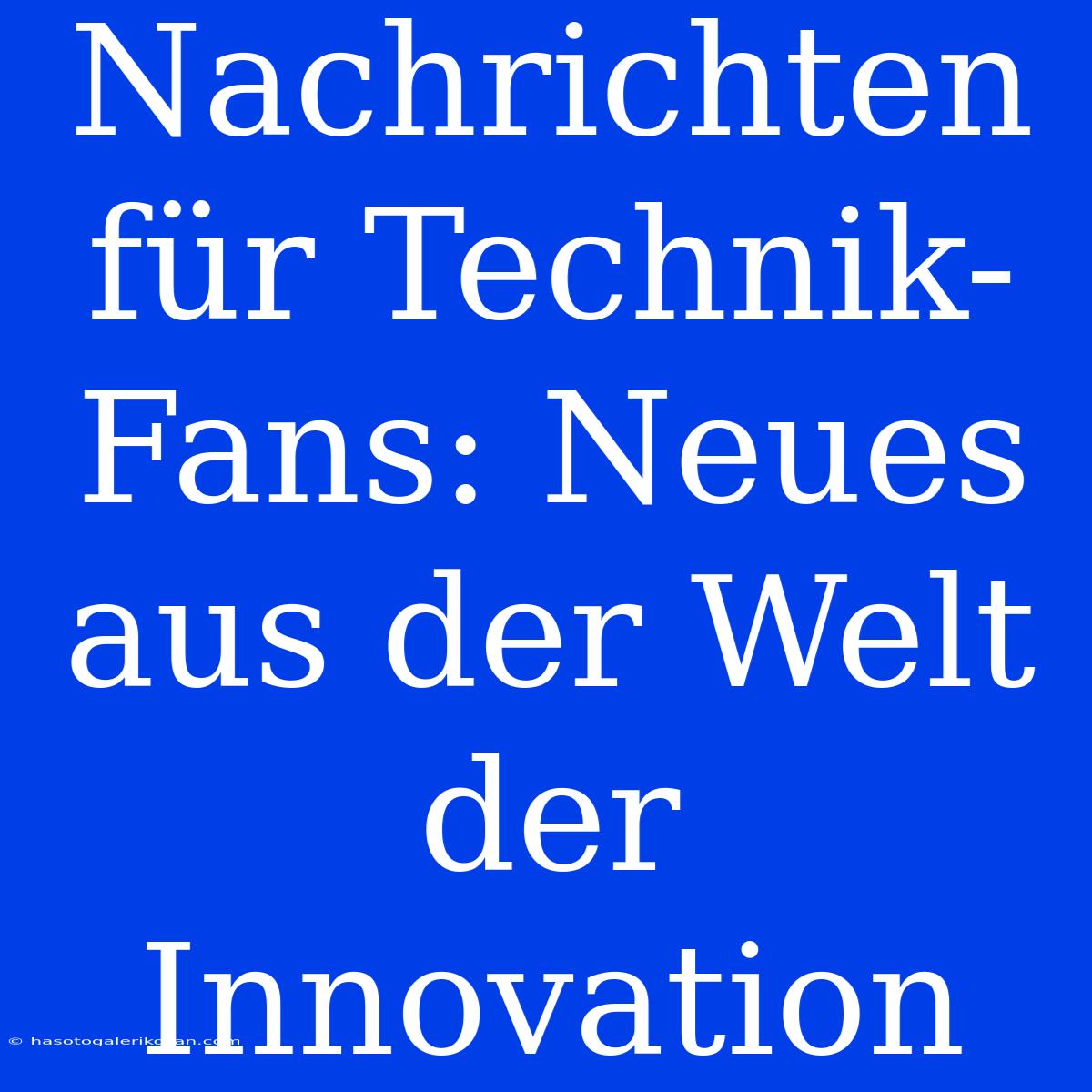 Nachrichten Für Technik-Fans: Neues Aus Der Welt Der Innovation