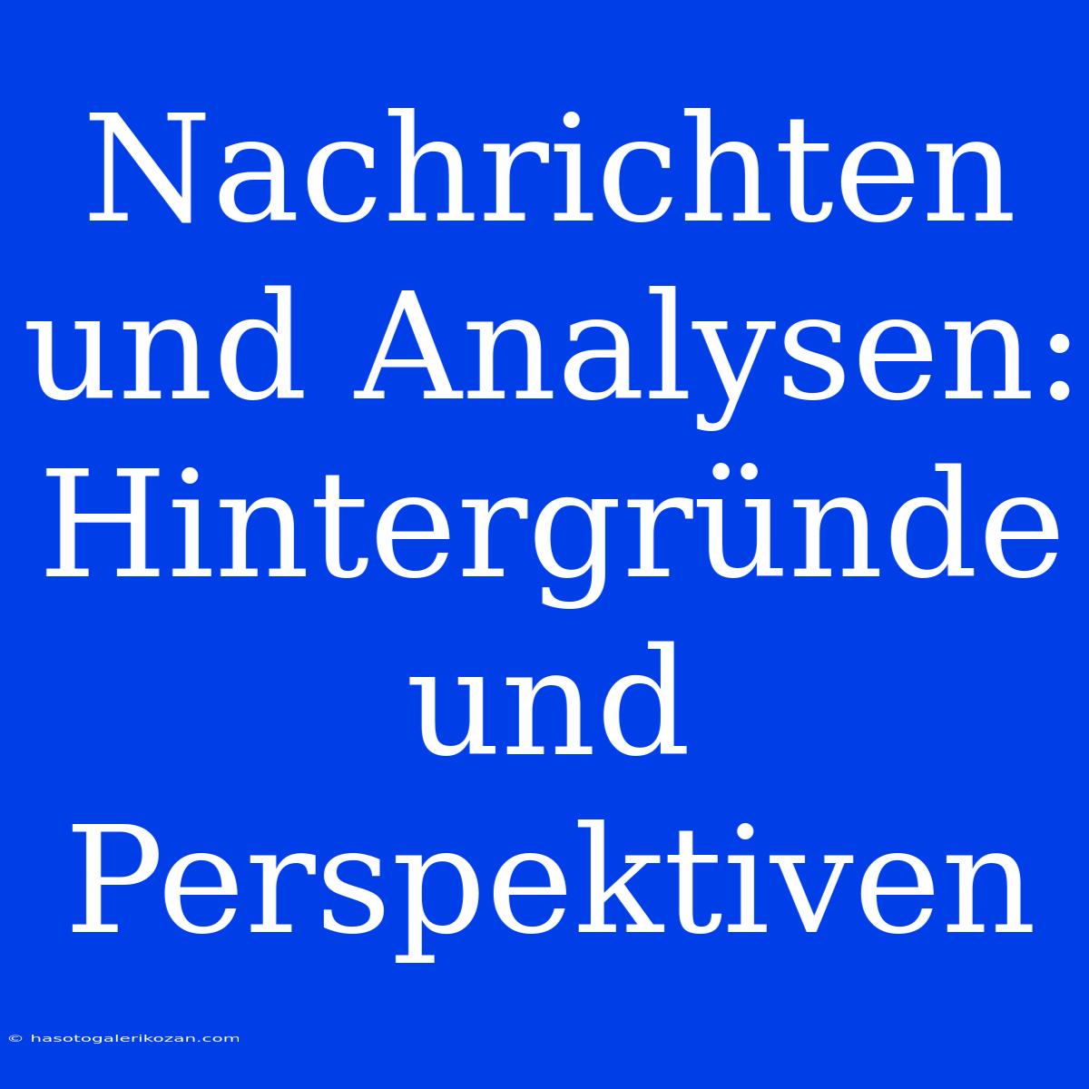 Nachrichten Und Analysen: Hintergründe Und Perspektiven