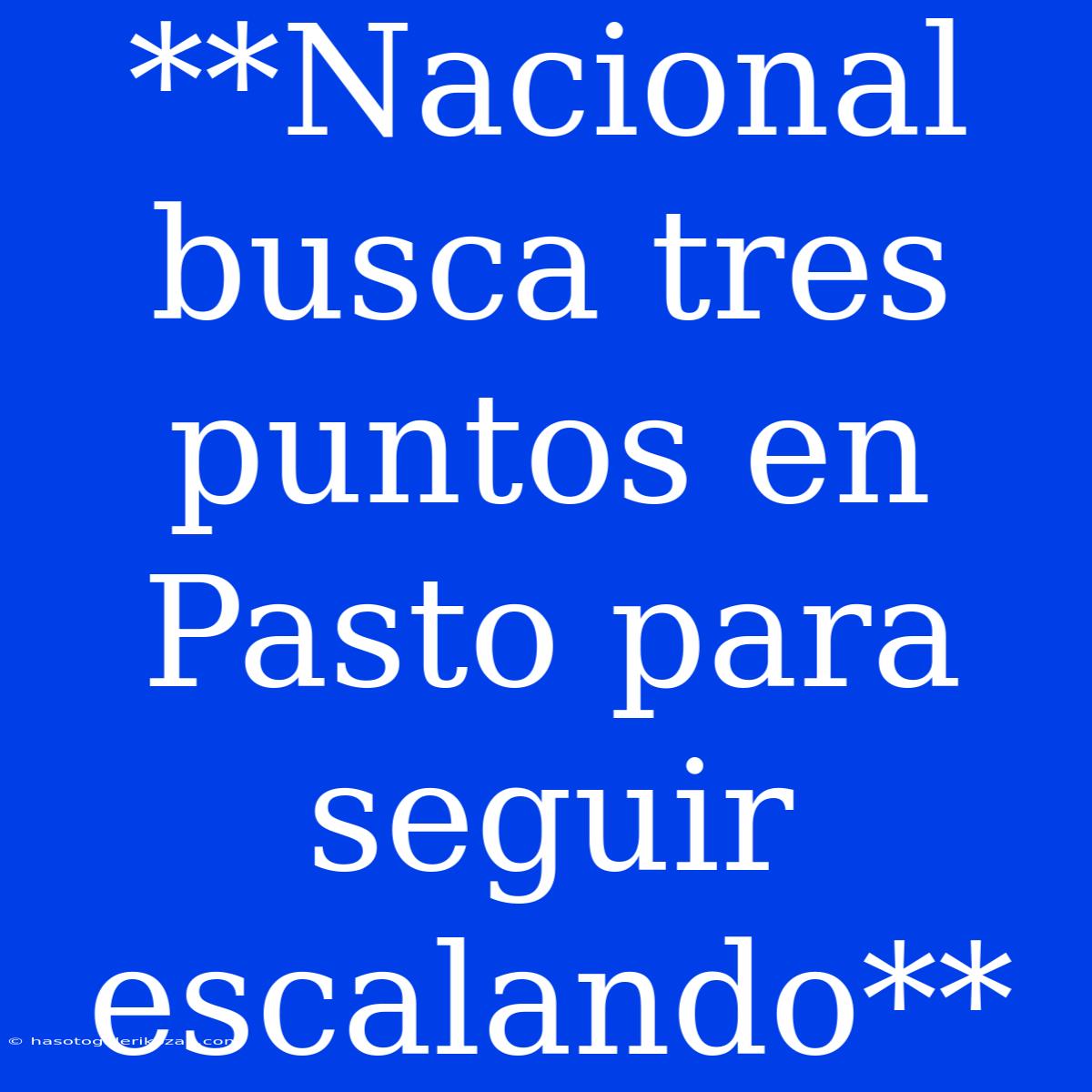 **Nacional Busca Tres Puntos En Pasto Para Seguir Escalando** 