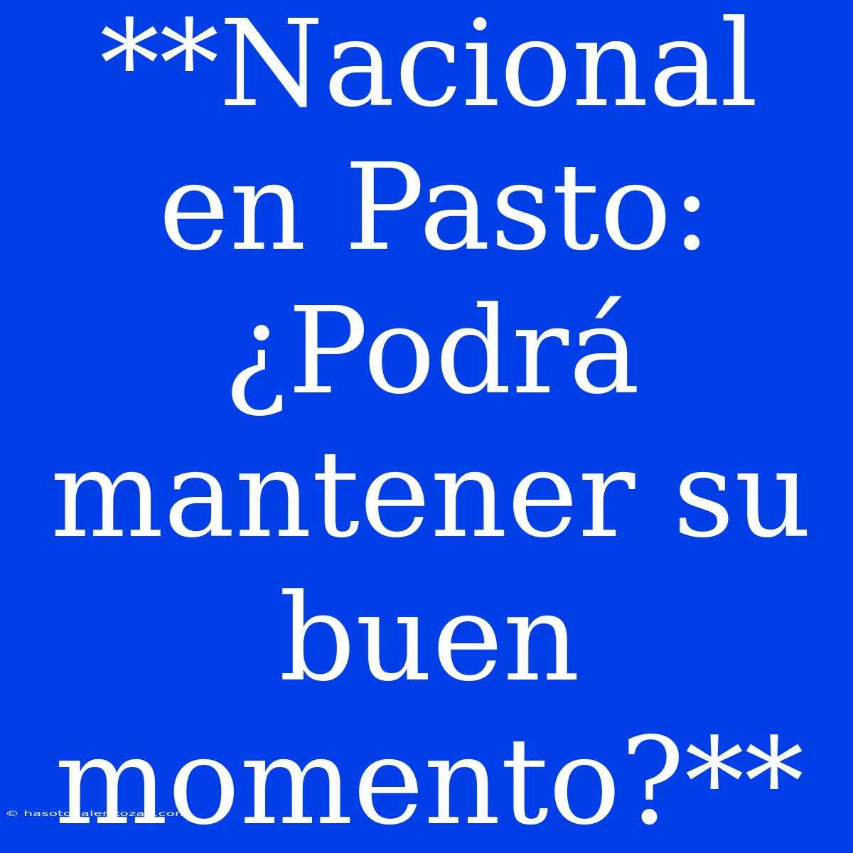 **Nacional En Pasto: ¿Podrá Mantener Su Buen Momento?**