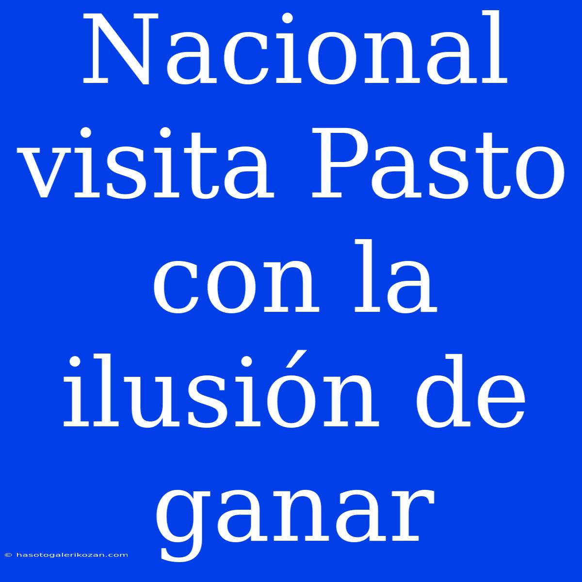 Nacional Visita Pasto Con La Ilusión De Ganar