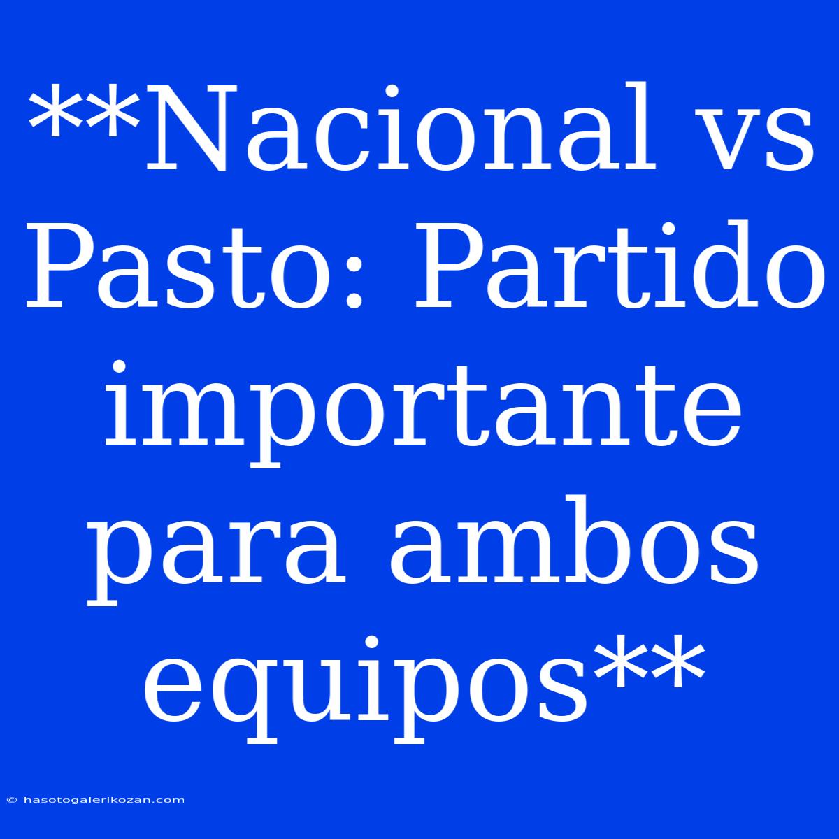 **Nacional Vs Pasto: Partido Importante Para Ambos Equipos**