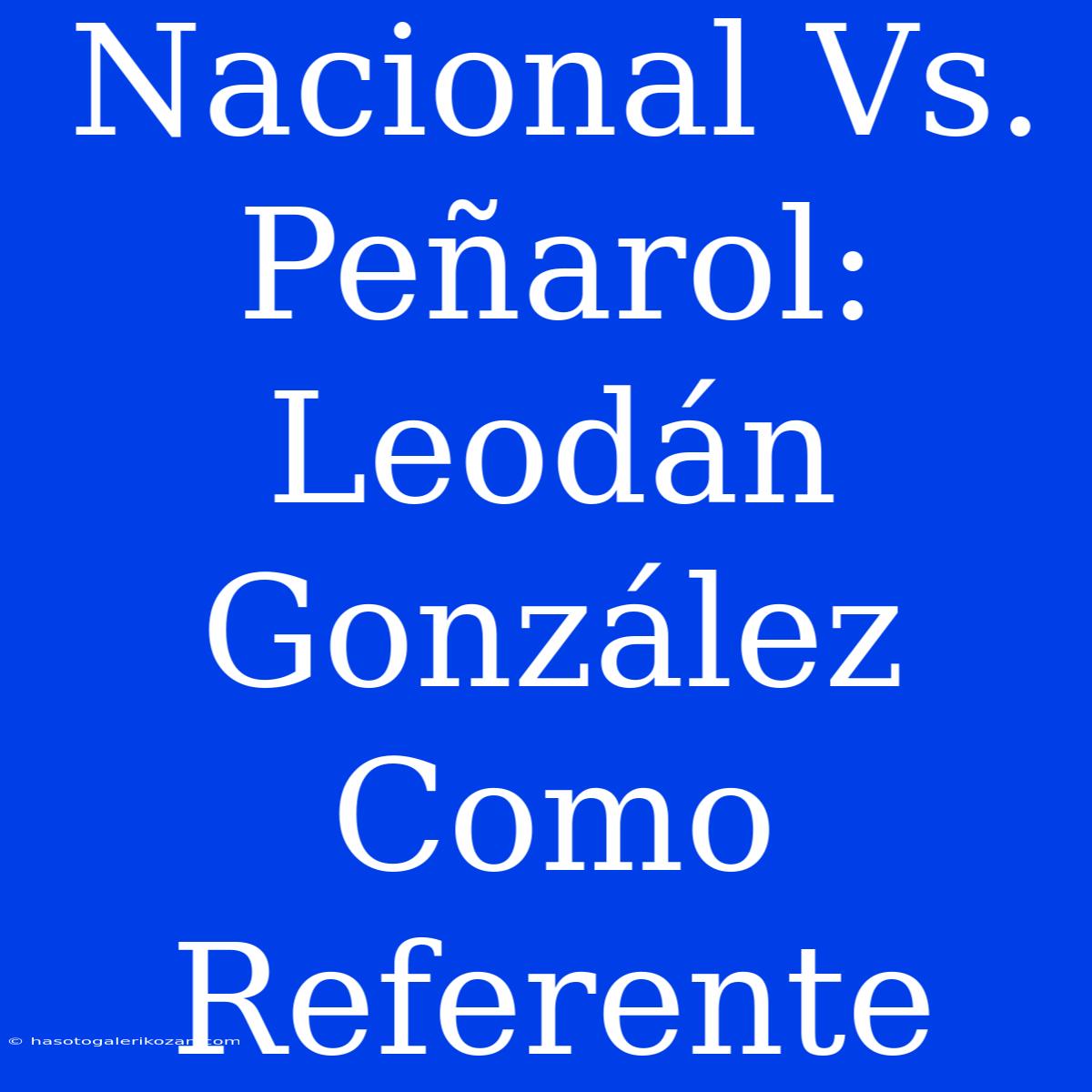 Nacional Vs. Peñarol: Leodán González Como Referente