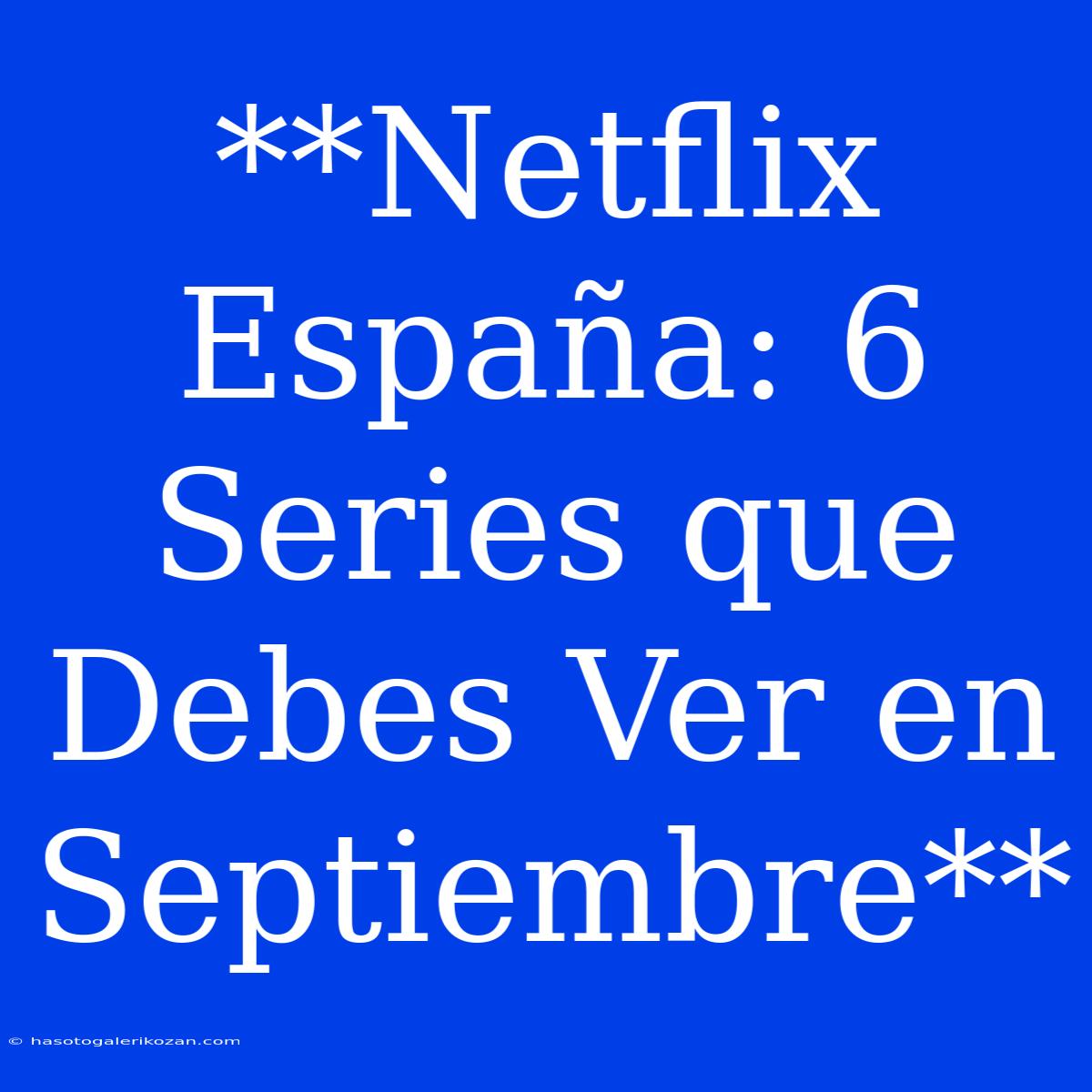 **Netflix España: 6 Series Que Debes Ver En Septiembre**