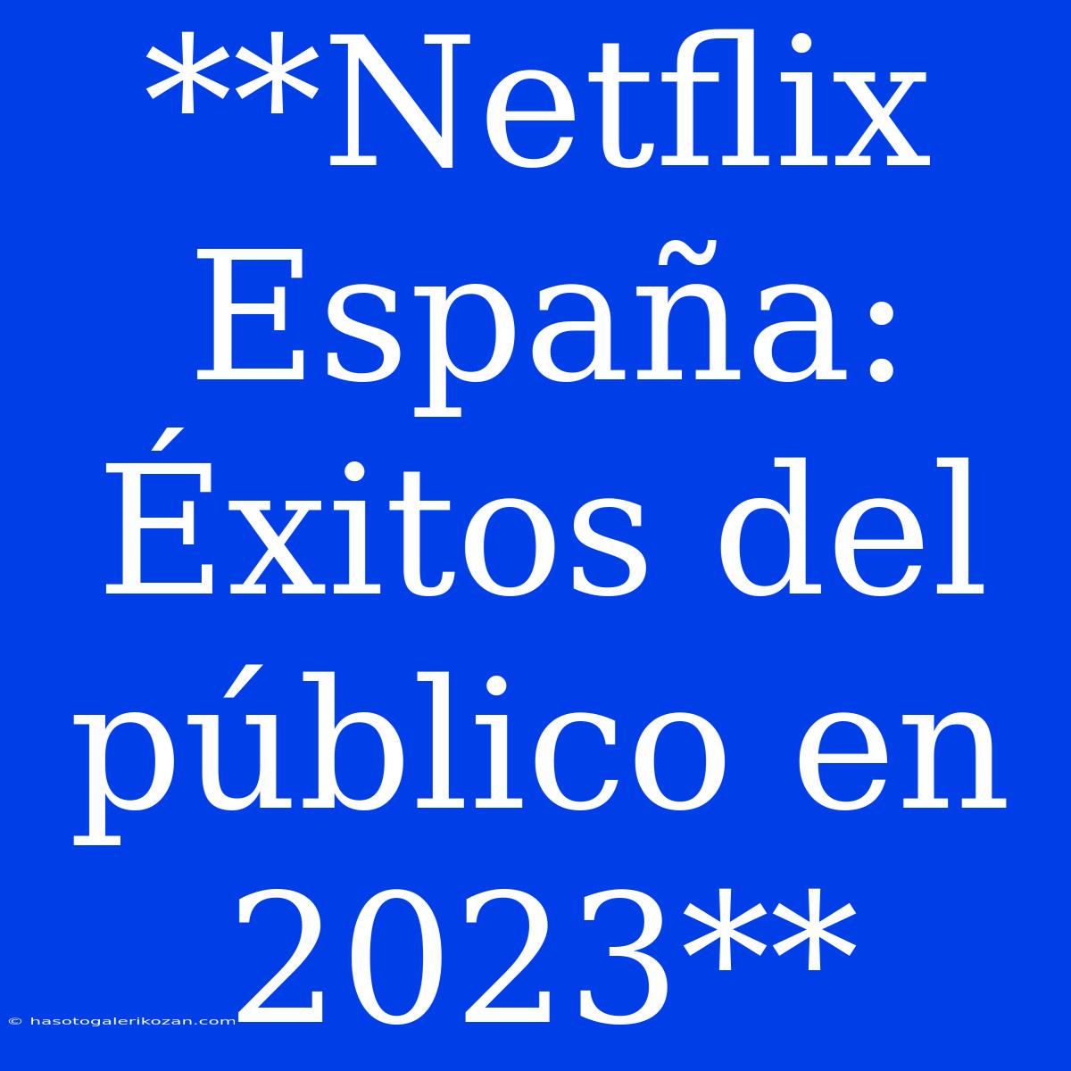 **Netflix España: Éxitos Del Público En 2023**