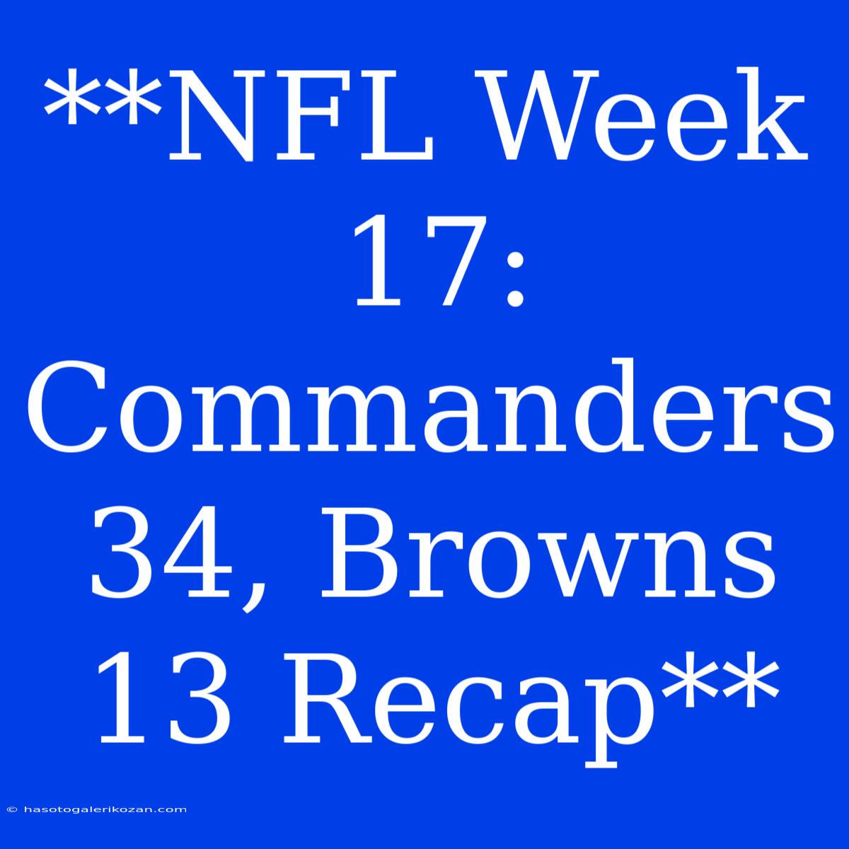 **NFL Week 17: Commanders 34, Browns 13 Recap**