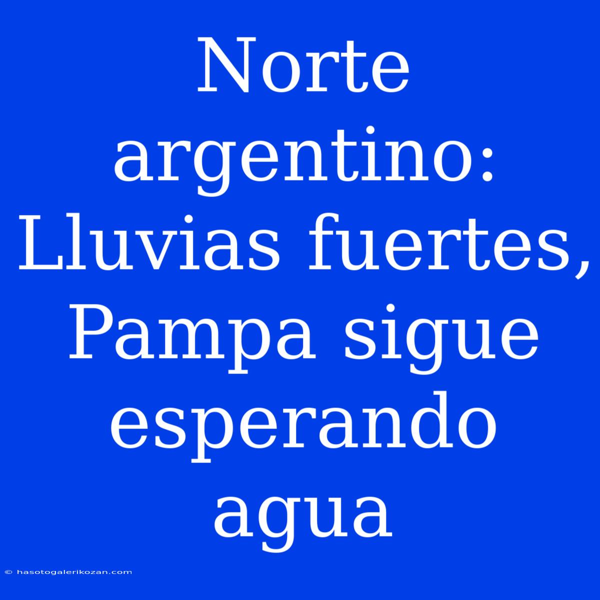 Norte Argentino: Lluvias Fuertes, Pampa Sigue Esperando Agua