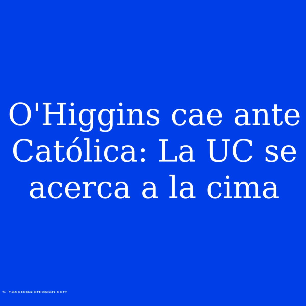 O'Higgins Cae Ante Católica: La UC Se Acerca A La Cima