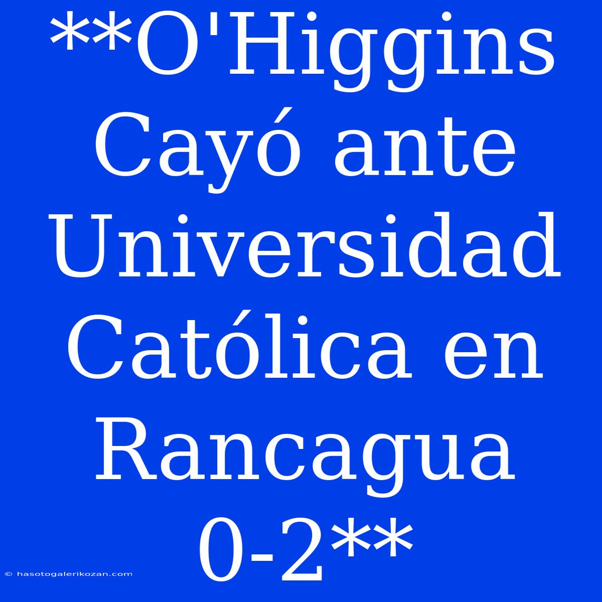 **O'Higgins Cayó Ante Universidad Católica En Rancagua 0-2**