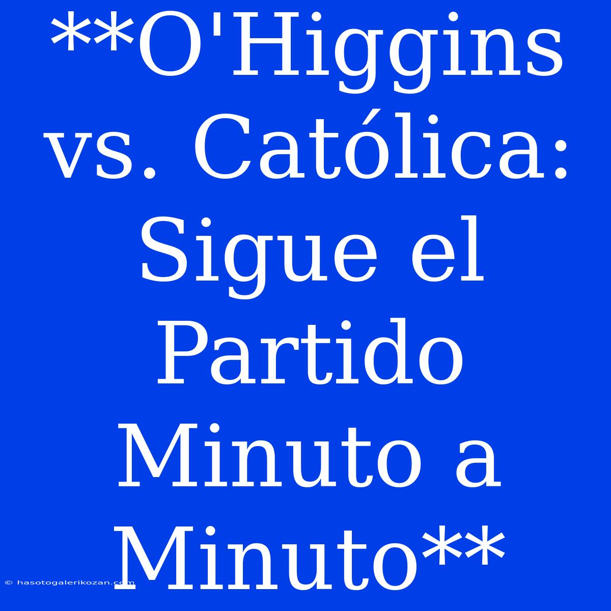 **O'Higgins Vs. Católica: Sigue El Partido Minuto A Minuto**