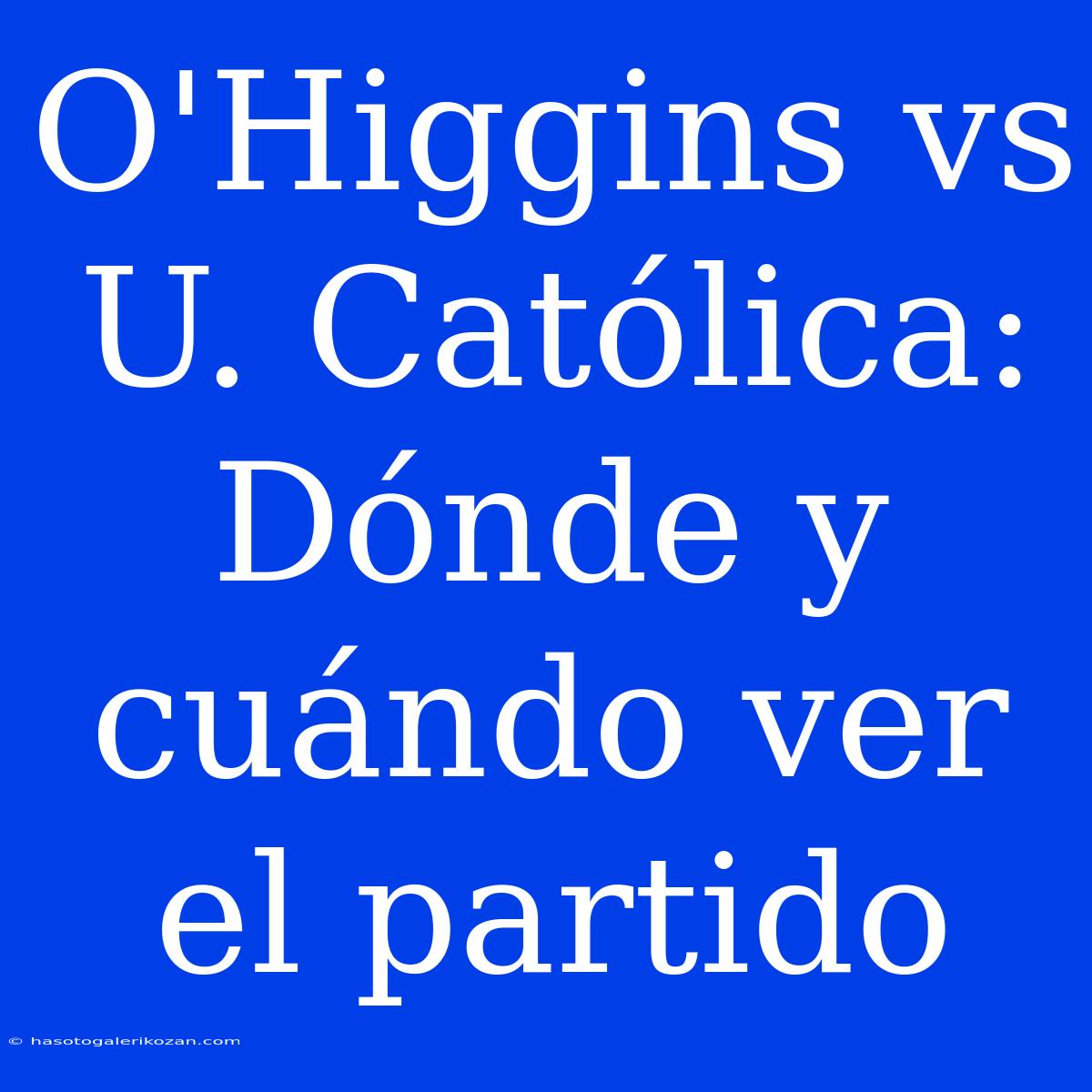 O'Higgins Vs U. Católica: Dónde Y Cuándo Ver El Partido