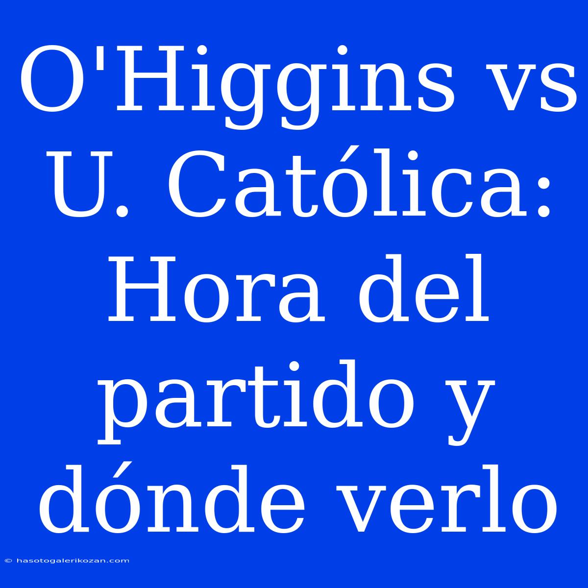 O'Higgins Vs U. Católica: Hora Del Partido Y Dónde Verlo