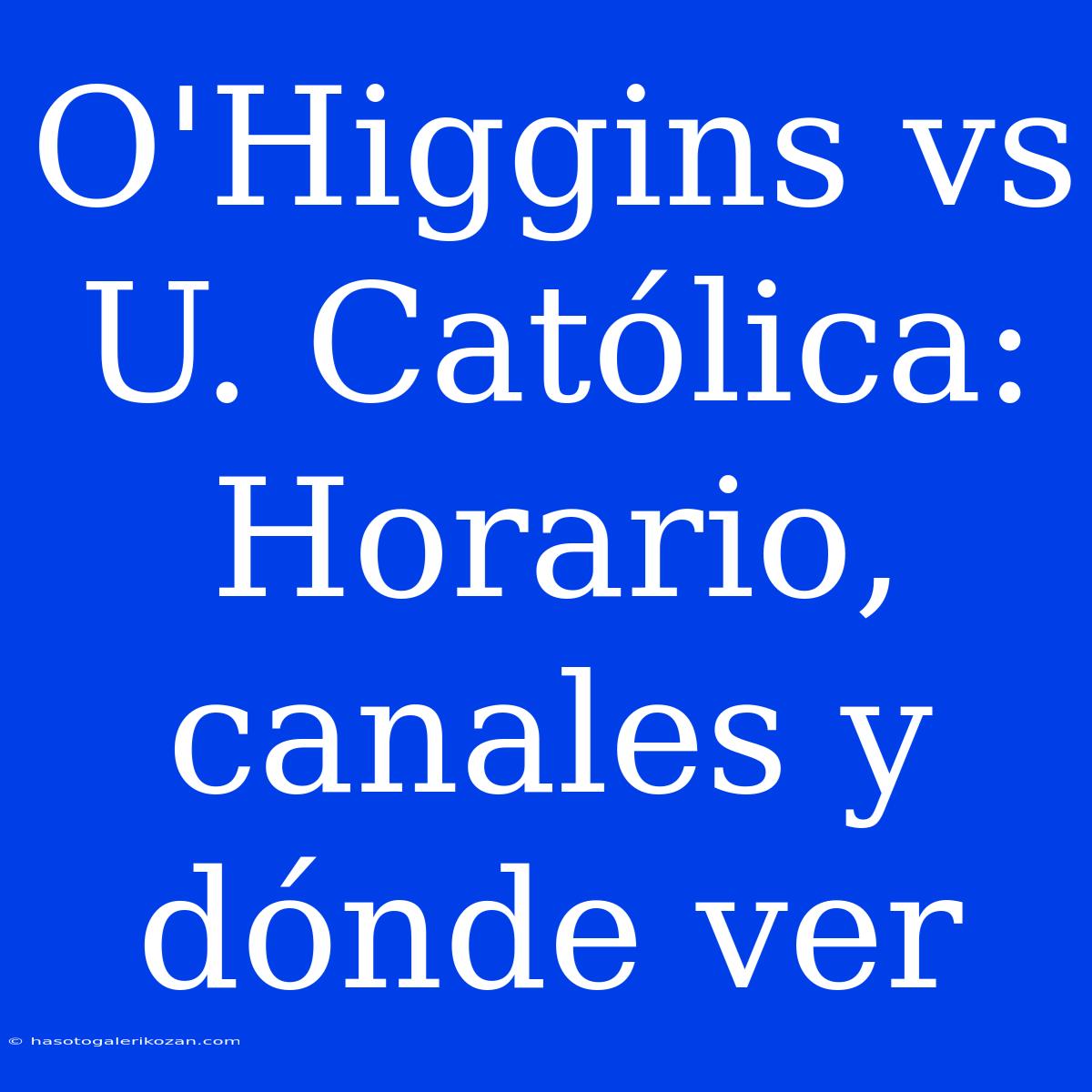 O'Higgins Vs U. Católica: Horario, Canales Y Dónde Ver