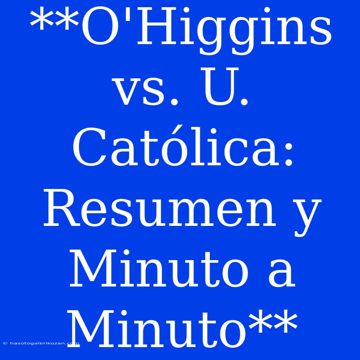 **O'Higgins Vs. U. Católica: Resumen Y Minuto A Minuto** 