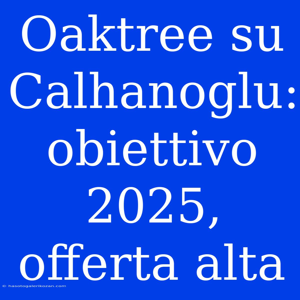 Oaktree Su Calhanoglu: Obiettivo 2025, Offerta Alta