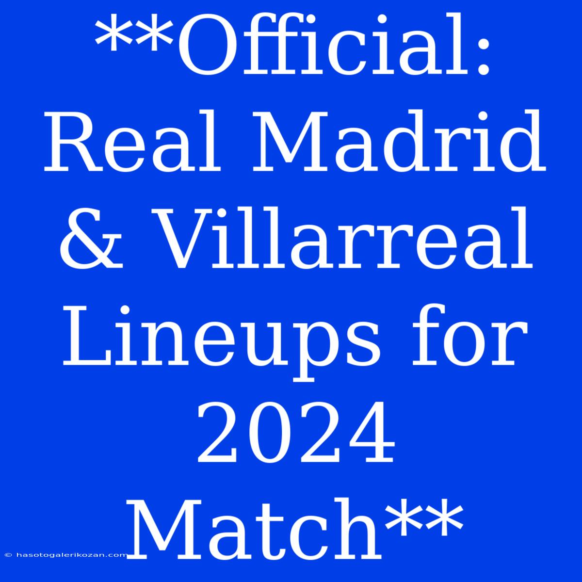 **Official: Real Madrid & Villarreal Lineups For 2024 Match**