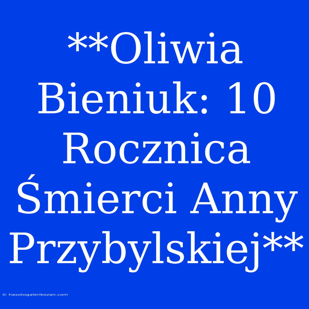 **Oliwia Bieniuk: 10 Rocznica Śmierci Anny Przybylskiej**