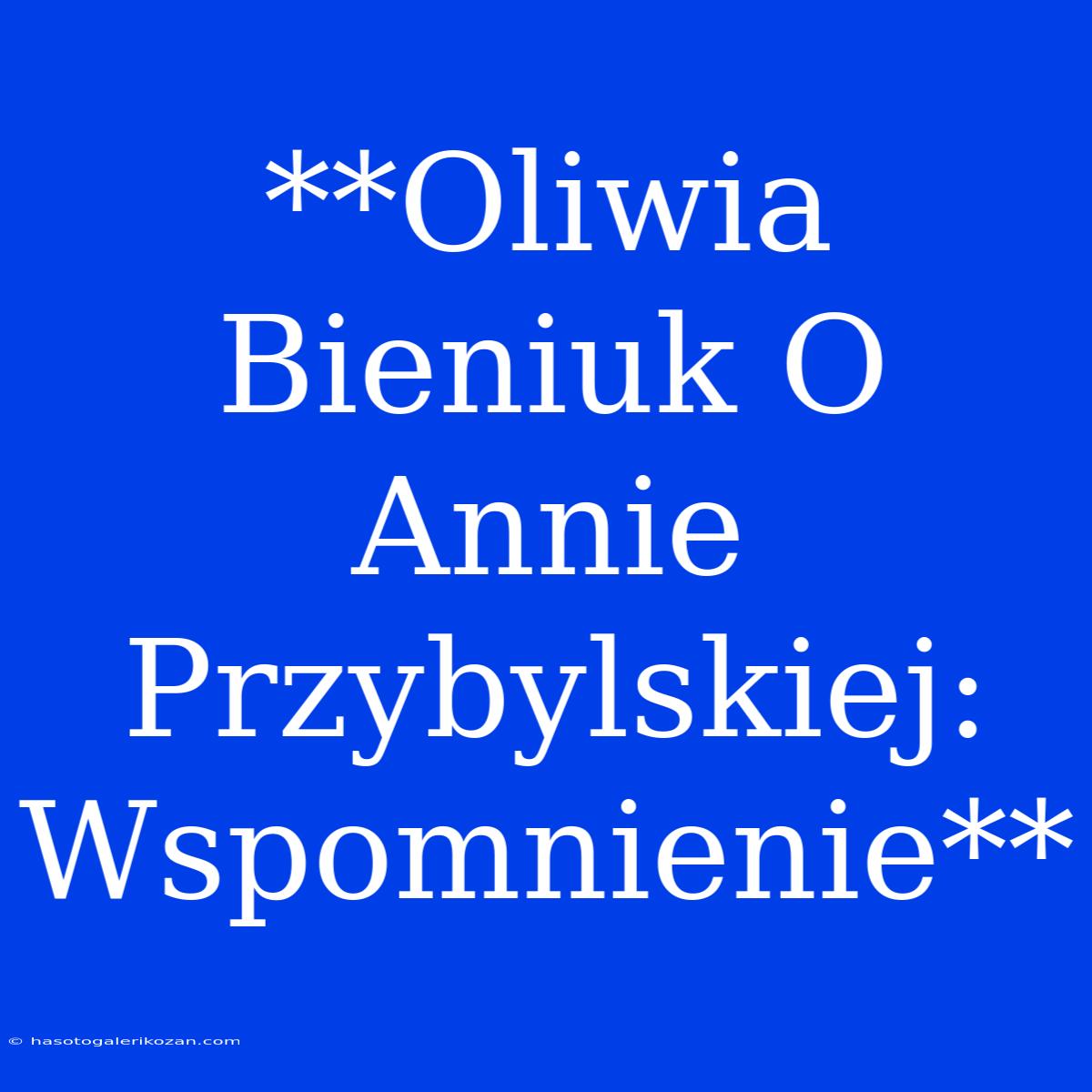 **Oliwia Bieniuk O Annie Przybylskiej: Wspomnienie**