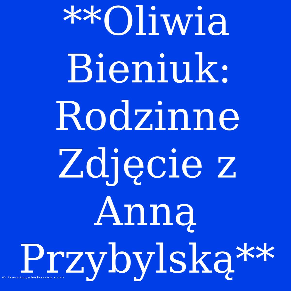 **Oliwia Bieniuk: Rodzinne Zdjęcie Z Anną Przybylską**