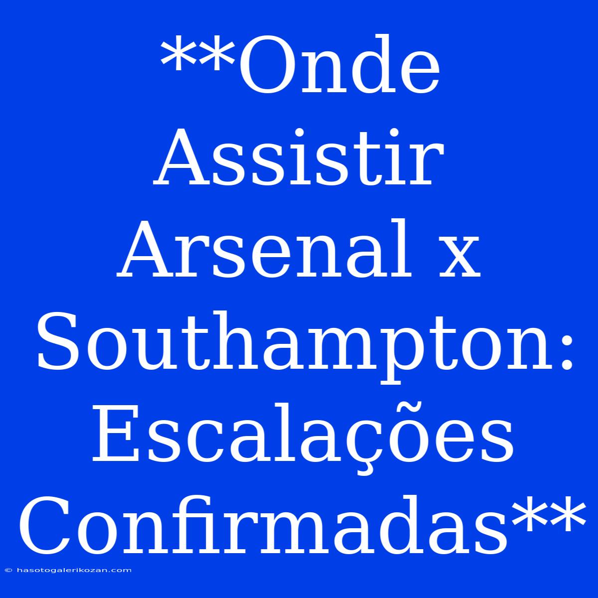 **Onde Assistir Arsenal X Southampton: Escalações Confirmadas**