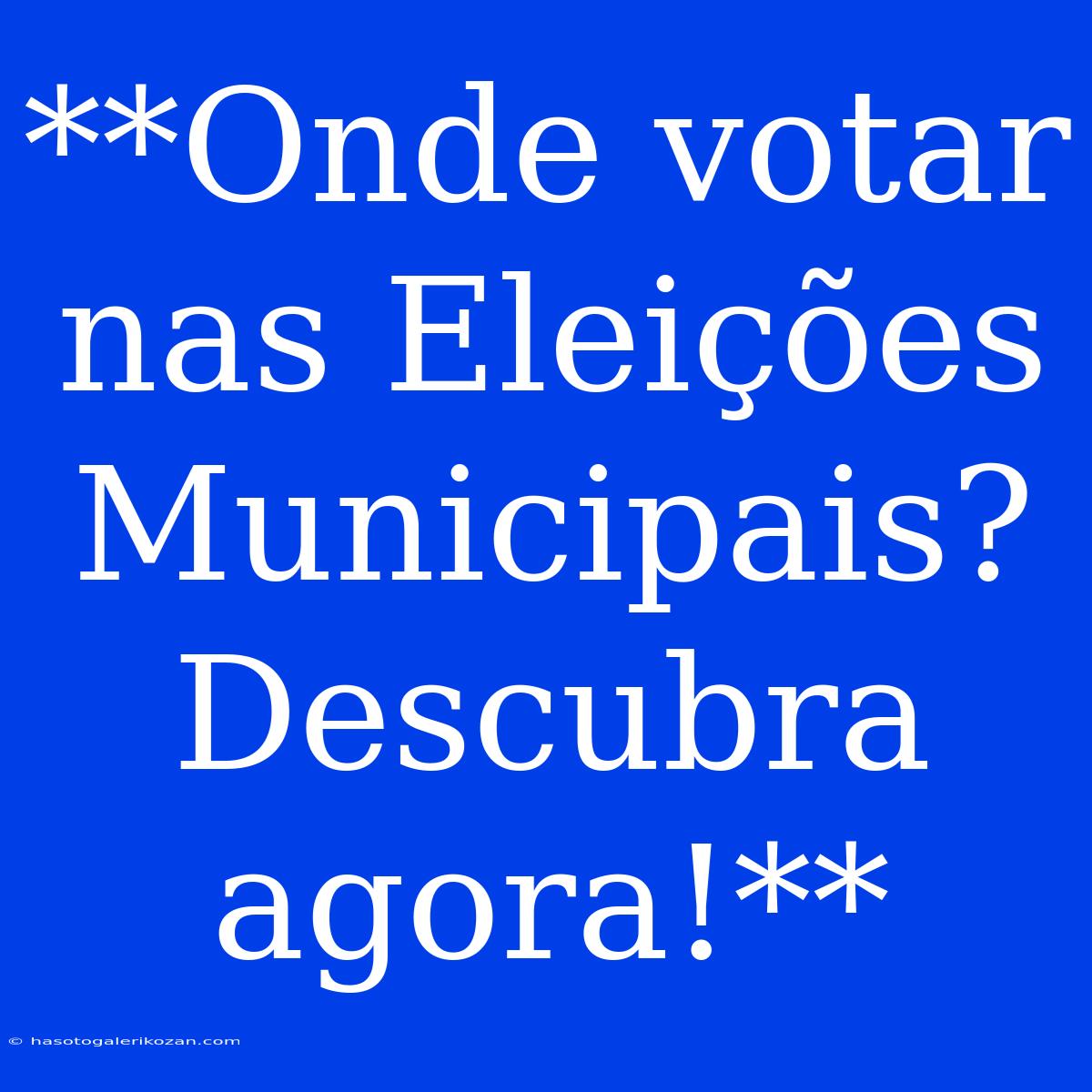 **Onde Votar Nas Eleições Municipais? Descubra Agora!**