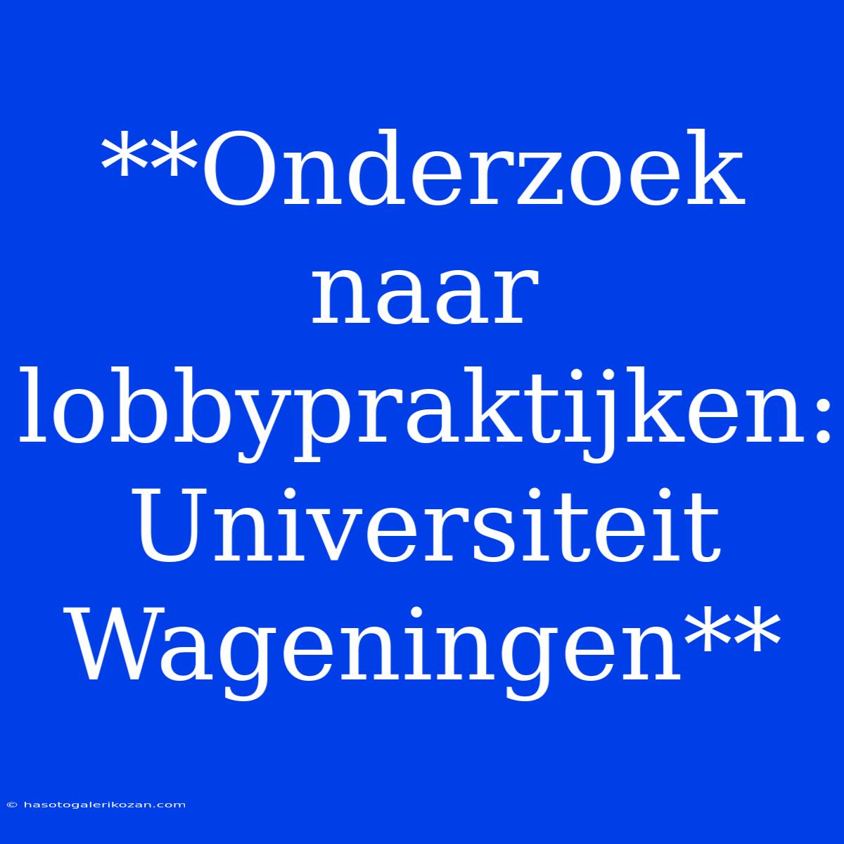 **Onderzoek Naar Lobbypraktijken: Universiteit Wageningen**