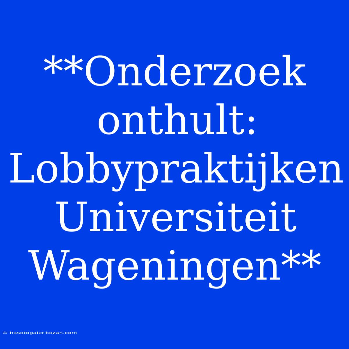 **Onderzoek Onthult: Lobbypraktijken Universiteit Wageningen**